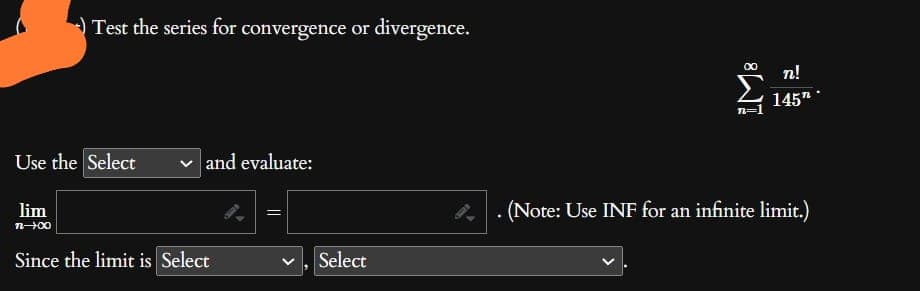 Test the series for convergence or divergence.
Use the Select
lim
1-00
and evaluate:
Since the limit is Select
Select
8
n=1
n!
145"
(Note: Use INF for an infinite limit.)