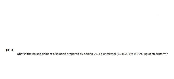 SP. 9
What is the boiling point of a solution prepared by adding 29.3 g of methol (C10H₂00) to 0.0590 kg of chloroform?