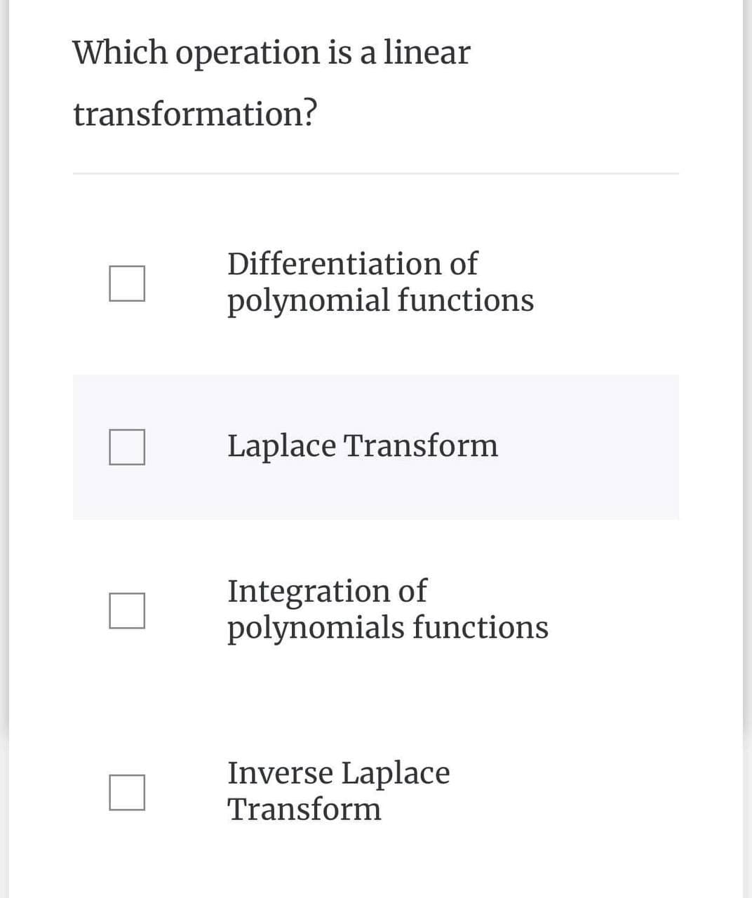 Which operation is a linear
transformation?
Differentiation of
polynomial functions
Laplace Transform
Integration of
polynomials functions
Inverse Laplace
Transform
