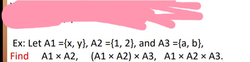 Ex: Let A1 ={x, y}, A2 ={1, 2}, and A3 ={a, b},
Find A1 x A2,
(A1 x A2) x A3, A1 × A2 × A3.

