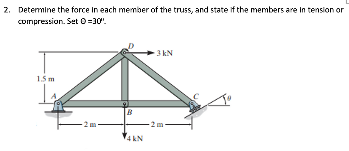 2. Determine the force in each member of the truss, and state if the members are in tension or
compression. Set e =30°.
3 kN
1.5 m
B
2 m
2 m
4 kN
