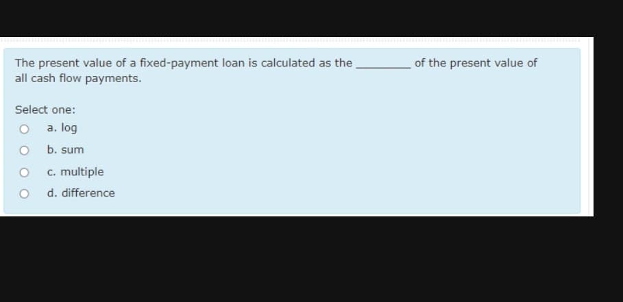 of the present value of
The present value of a fixed-payment loan is calculated as the
all cash flow payments.
Select one:
a. log
b. sum
c. multiple
d. difference
