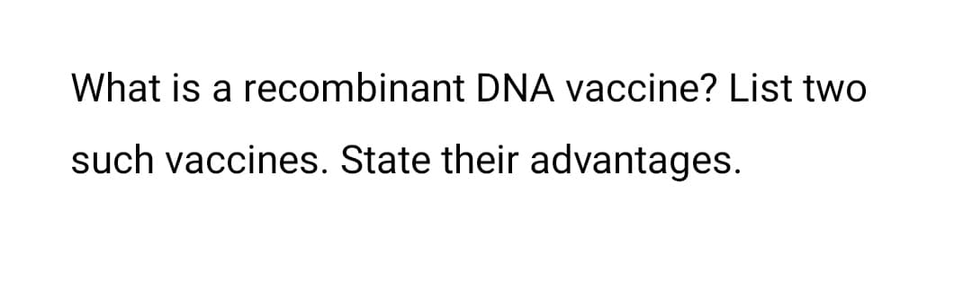 What is a recombinant DNA vaccine? List two
such vaccines. State their advantages.

