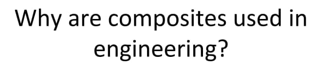 Why are composites used in
engineering?
