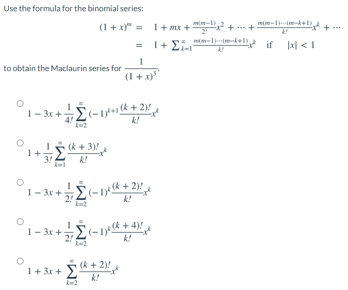 Use the formula for the binomial series:
mim-1)2 +
(1 + x)"
1+ тx +
2!
m(m–1)..(m-k+1) k
+
...
k!
o m(m-1)..(m-k+1)k if
1지 < 1
k!
1
to obtain the Maclaurin series for
(1 +x)³"
00
(k + 2)!
1- 3x +
4! 2
k!
k=2
00
(k + 3)!
1
1 +
3!
k=1
k!
00
1
+2
1- 3x +
2!
k=2
k!
00
(k-
1- 3x +
2!
k=2
k!
(k + 2)!
1 + 3x + >.
k!
k=2

