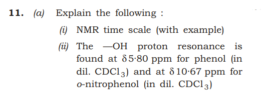 11. (a) Explain the following :
(i) NMR time scale (with example)
(üi) The -OH proton resonance is
found at 85-80 ppm for phenol (in
dil. CDC13) and at d 10-67 ppm for
o-nitrophenol (in dil. CDC13)
