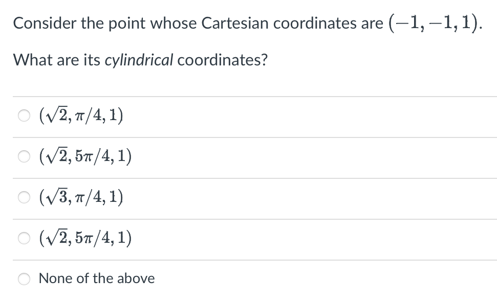Consider the point whose Cartesian coordinates are (-1, —1, 1).
What are its cylindrical coordinates?
○ (√2, π/4,1)
○ (√2,5π/4, 1)
(√√3, π/4,1)
(√2,5π/4, 1)
None of the above