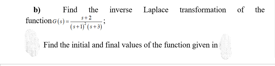 b)
Find
the
inverse
Laplace
transformation
of
the
functiono(1) 61)
s+2
(s+1)°(s+3)
Find the initial and final values of the function given in

