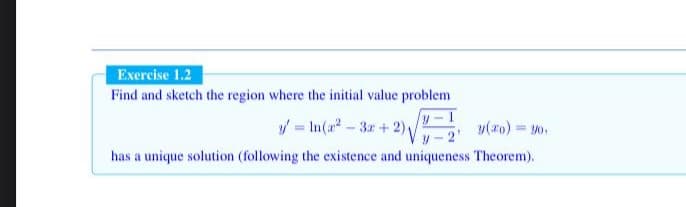 Exercise 1.2
Find and sketch the region where the initial value problem
y -1
/ = In(a-3r + 2),
y(xo) = 30,
has a unique solution (following the existence and uniqueness Theorem).
