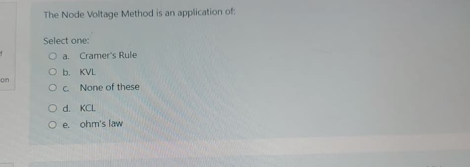 f
on
The Node Voltage Method is an application of:
Select one:
a. Cramer's Rule
O b. KVL
O C.
None of these
O d.
KCL
O e. ohm's law