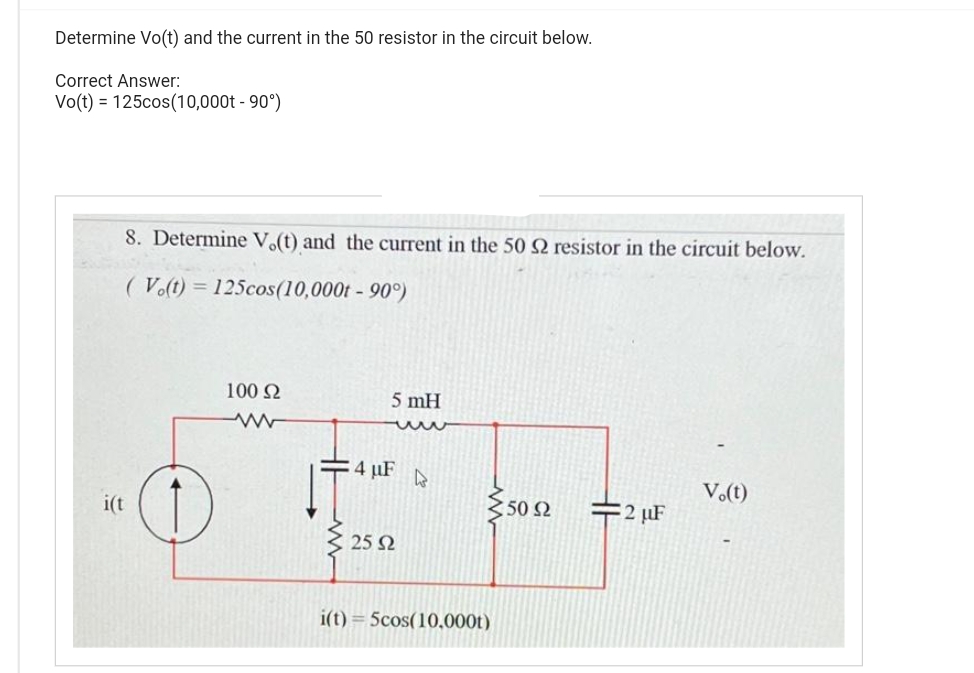 Determine Vo(t) and the current in the 50 resistor in the circuit below.
Correct Answer:
Vo(t) = 125cos(10,000t - 90°)
8. Determine V.(t) and the current in the 50 S2 resistor in the circuit below.
(V.(t) = 125cos(10,000t - 90°)
i(t
100 S2
5 mH
4 μF D
25 Ω
i(t) 5cos(10,000t)
:50 92
=2 μF
V.(t)