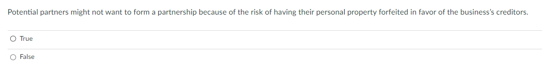 Potential partners might not want to form a partnership because of the risk of having their personal property forfeited in favor of the business's creditors.
O True
O False