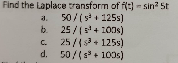 Find the Laplace transform of f(t) = sin² 5t
b.
a. 50/($³+ 125s)
25/(s³+100s)
25/(s³ + 125s)
C.
d. 50/(s³ + 100s)
3
i