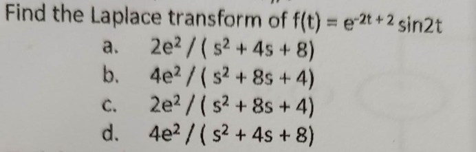 Find the Laplace transform of f(t) = e 2t+2 sin2t
a. 2e²/(s² + 4s+8)
b. 4e²/(s²+8s + 4)
2e² / (s² +8s + 4)
4e²/(s² + 4s + 8)
d.