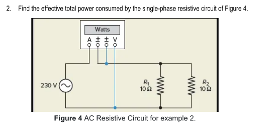 2. Find the effective total power consumed by the single-phase resistive circuit of Figure 4.
Watts
A t+ V
O O Q Q
R2
102
230 V
102
Figure 4 AC Resistive Circuit for example 2.
