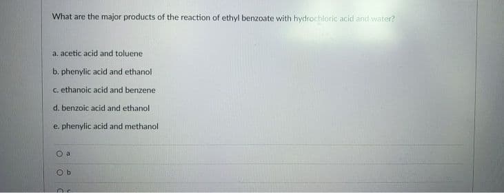 What are the major products of the reaction of ethyl benzoate with hydrochloric acid and water?
a. acetic acid and toluene
b. phenylic acid and ethanol
C. ethanoic acid and benzene
d. benzoic acid and ethanol
e. phenylic acid and methanol
O a
O b
