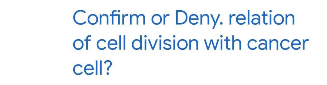 Confirm or Deny. relation
of cell division with cancer
cell?
