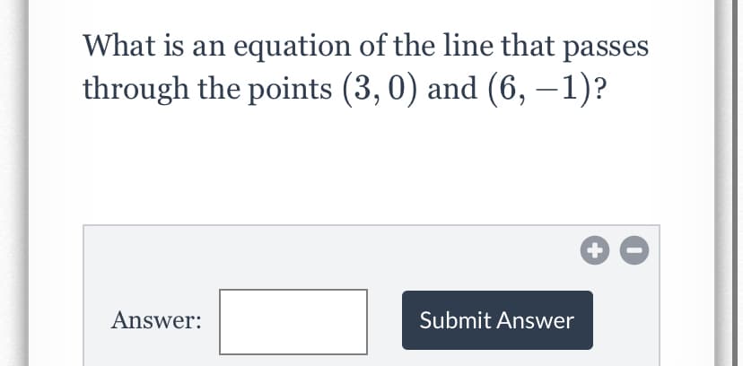 What is an equation of the line that passes
through the points (3,0) and (6, –1)?
Answer:
Submit Answer
