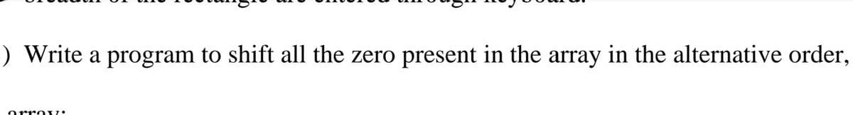 ) Write a program to shift all the zero present in the array in the alternative order,
arr Ov:
