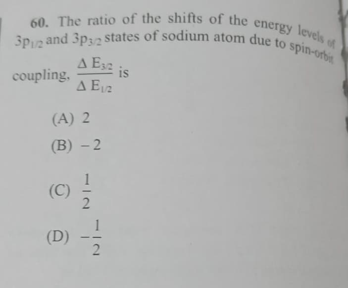 60. The ratio of the shifts of the energy levels of
3p2 and 3p3/2 states of sodium atom due to spin-orbit
A Ese is
coupling,
A E 1/2
(A) 2
(B) -2
(C)
(D)
I
12