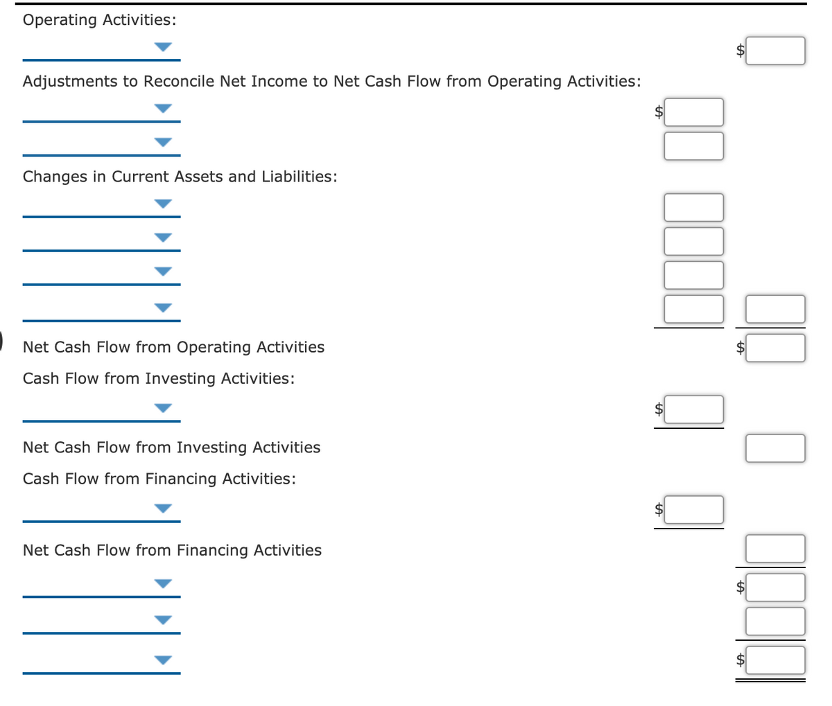 Operating Activities:
Adjustments to Reconcile Net Income to Net Cash Flow from Operating Activities:
Changes in Current Assets and Liabilities:
Net Cash Flow from Operating Activities
Cash Flow from Investing Activities:
Net Cash Flow from Investing Activities
Cash Flow from Financing Activities:
Net Cash Flow from Financing Activities
