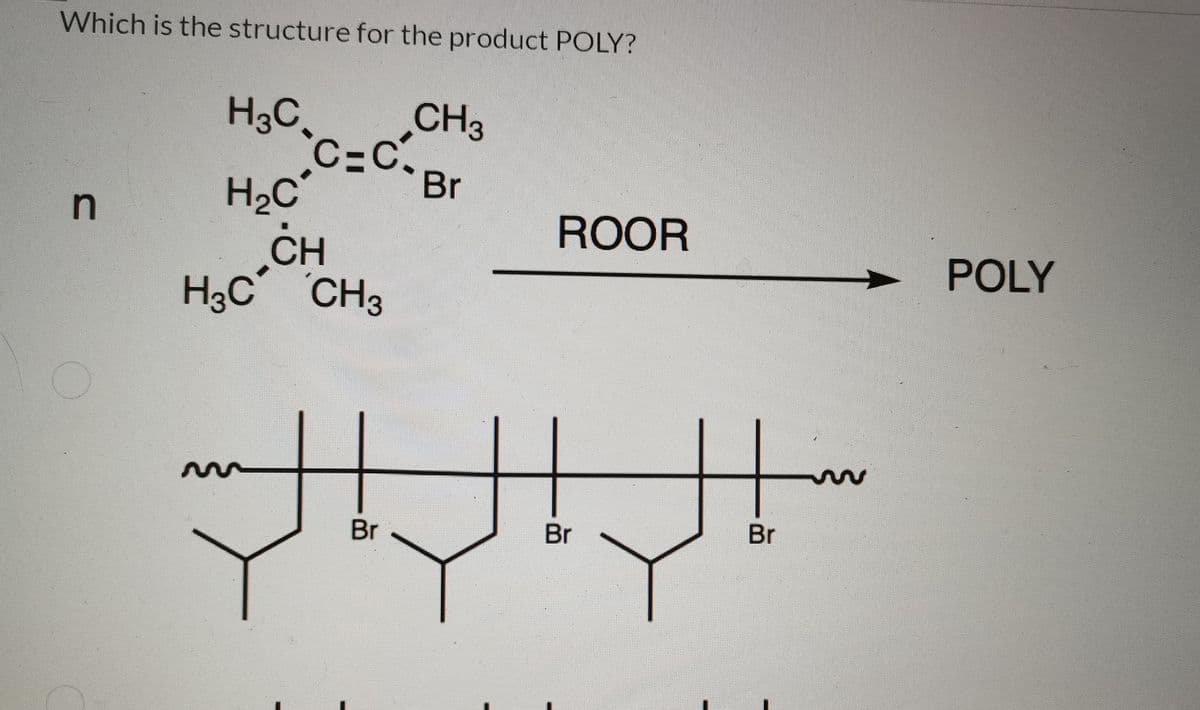Which is the structure for the product POLY?
CH3
H3C,
C C,
Br
H2C
in
ROOR
CH
H3C CH3
POLY
Br
Br
Br
