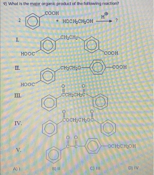 9) What is the major organic product of the following reaction?
COOH
2
I.
II.
HOOC
HOOC
III.
IV.
A) I
V.
+HOCH₂CH₂OH
B) II
CH₂CH₂
CH₂CH₂0-
CCH₂CH₂C
COCH₂CH₂OC
O=O
R=0
C) III
H
?
COOH
-COOH
-OCH₂CH₂OH
D) IV