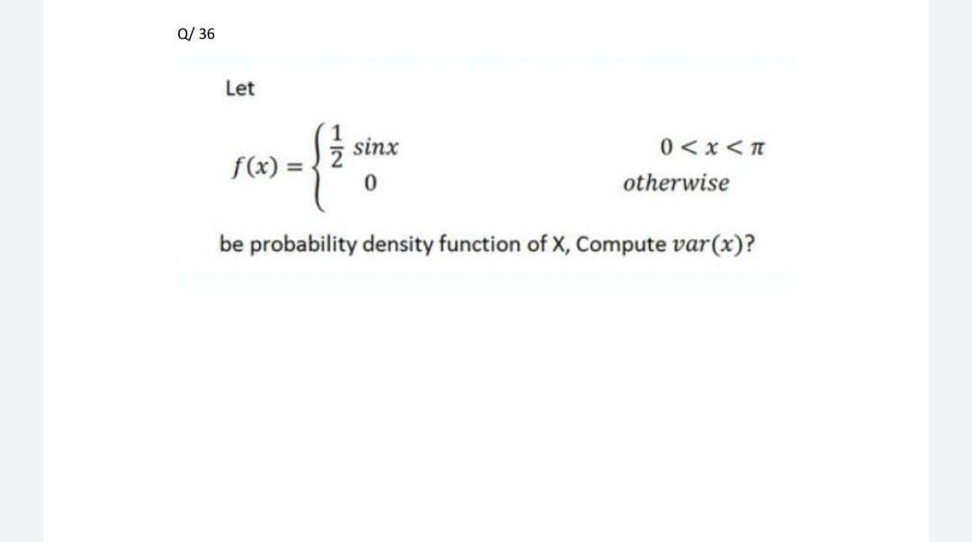 Q/ 36
Let
sinx
0 < x < T
f(x).
otherwise
be probability density function of X, Compute var(x)?
112
