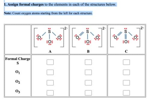 1. Assign formal charges to the elements in cach of the structures below.
Note: Count oxygen atoms starting from the left for each structure.
:0:
:0:
:0:
Formal Charge
ö: m
ö: <
