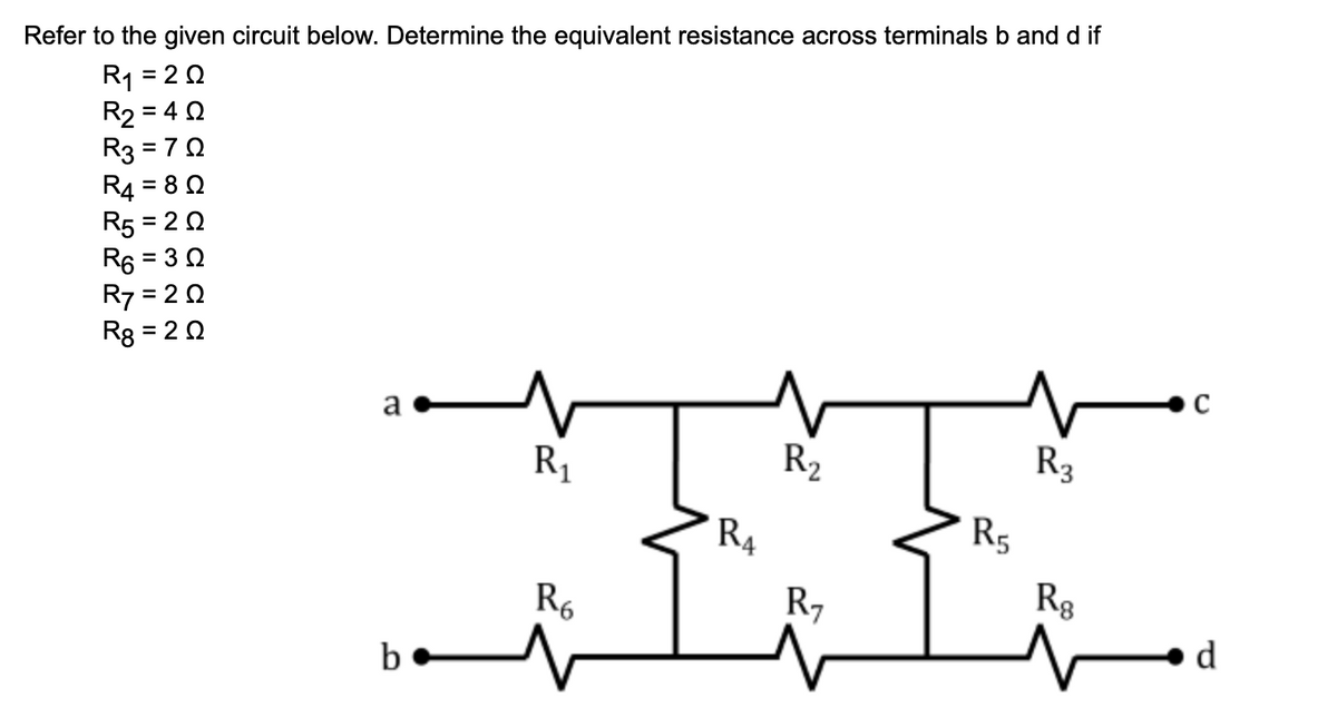 Refer to the given circuit below. Determine the equivalent resistance across terminals b and d if
R1 = 20
R2 = 4 0
R3 = 70
R4 = 8 0
R5 = 20
R6 = 3 0
R7 = 2 0
%3D
= 2 0
a
R1
R2
R3
R4
R5
R6
R7
Rg
d
b

