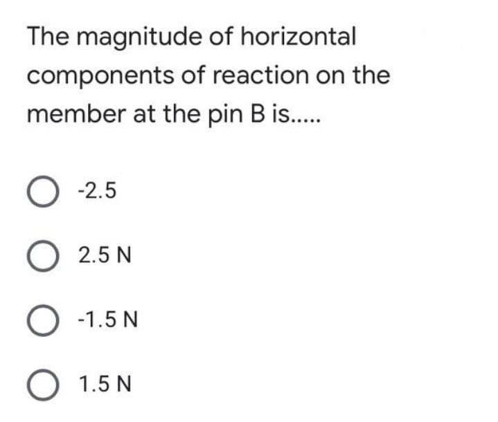 The magnitude of horizontal
components of reaction on the
member at the pin B is..
O -2.5
O 2.5 N
-1.5 N
O 1.5 N
