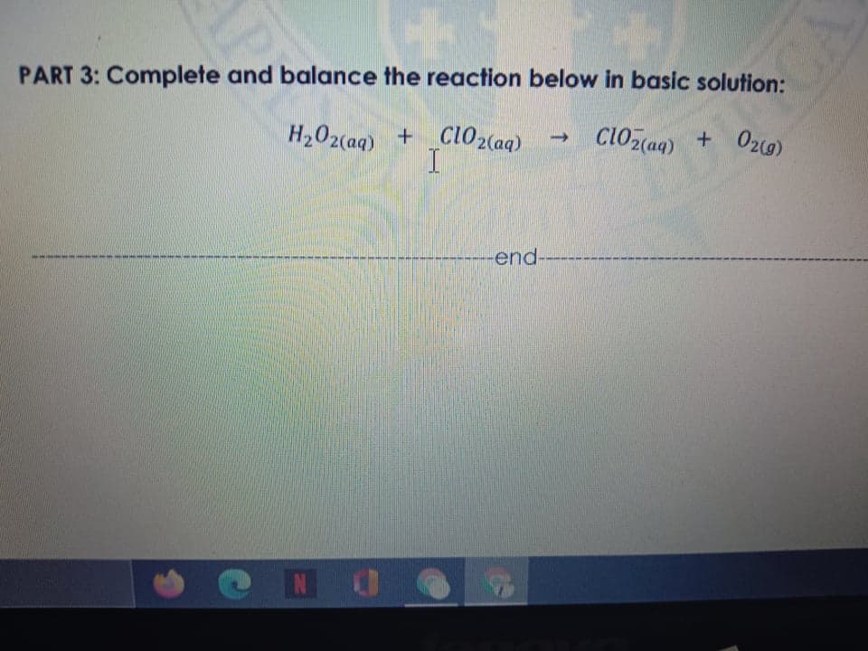 PART 3: Complete and balance the reaction below in basic solution:
H202(aq) +Ci02(aq)
clOz(ag) + 020g)
ClOz(aqg)
-end-
