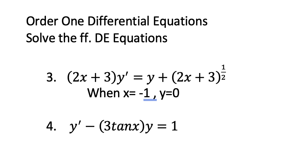 Order One Differential Equations
Solve the ff. DE Equations
1
3. (2x+3)y' = y + (2x + 3)²
When x= -1, y=0
4. y' — (3tanx)y = 1