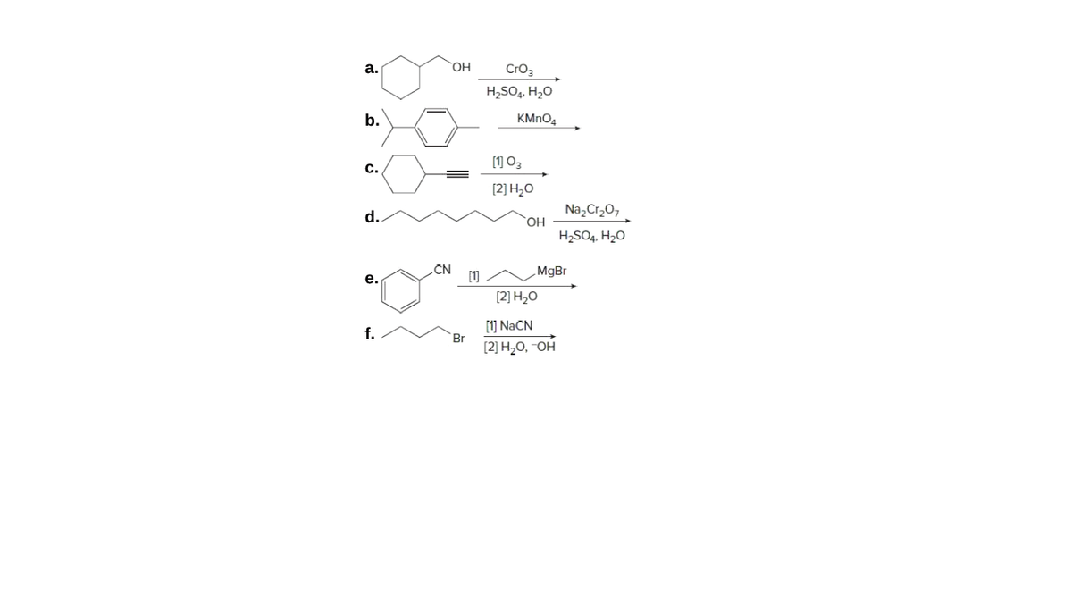 а.
Cro3
H,SO,, H,O
b.
KMNO4
[1] 03
с.
[2] Н,о
Na, Cr,0,
HO,
H2SO4, H20
d..
CN
[1]
MgBr
е.
[2] Н,О
[1] NaCN
Br
[2] H2O, -OH
f.
