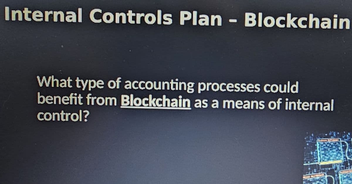 Internal Controls Plan - Blockchain
What type of accounting processes could
benefit from Blockchain as a means of internal
control?
