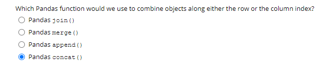 Which Pandas function would we use to combine objects along either the row or the column index?
Pandas join ()
Pandas merge ()
Pandas append ()
Pandas concat ()
