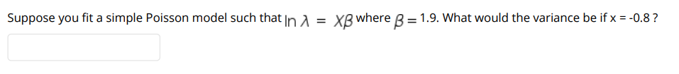 Suppose you fit a simple Poisson model such that in A = XB where B = 1.9. What would the variance be if x = -0.8 ?
