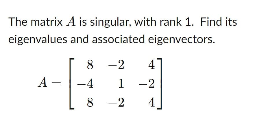 The matrix A is singular, with rank 1. Find its
eigenvalues and associated eigenvectors.
8 -2
4
A =
-4
1
-2
8 -2
4
