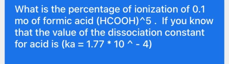 What is the percentage of ionization of 0.1
mo of formic acid (HCOOH)^5 . If you know
that the value of the dissociation constant
for acid is (ka = 1.77 * 10 ^ - 4)
