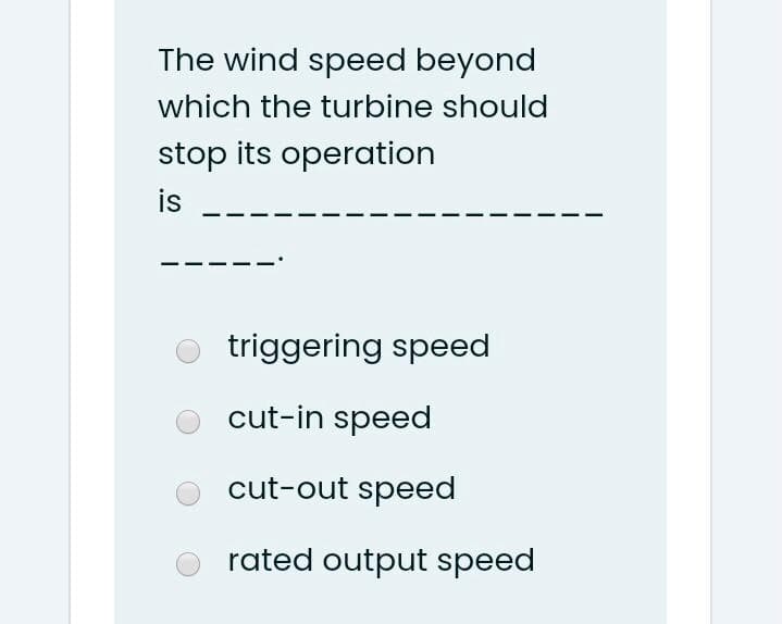 The wind speed beyond
which the turbine should
stop its operation
is
triggering speed
cut-in speed
cut-out speed
rated output speed
