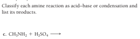 Classify each amine reaction as acid-base or condensation and
list its products.
c. CH;NH, + HSO,
