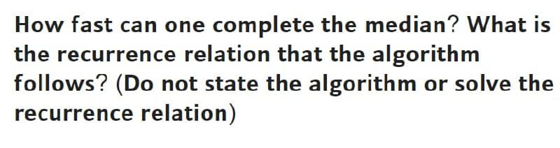 How fast can one complete the median? What is
the recurrence relation that the algorithm
follows? (Do not state the algorithm or solve the
recurrence relation)
