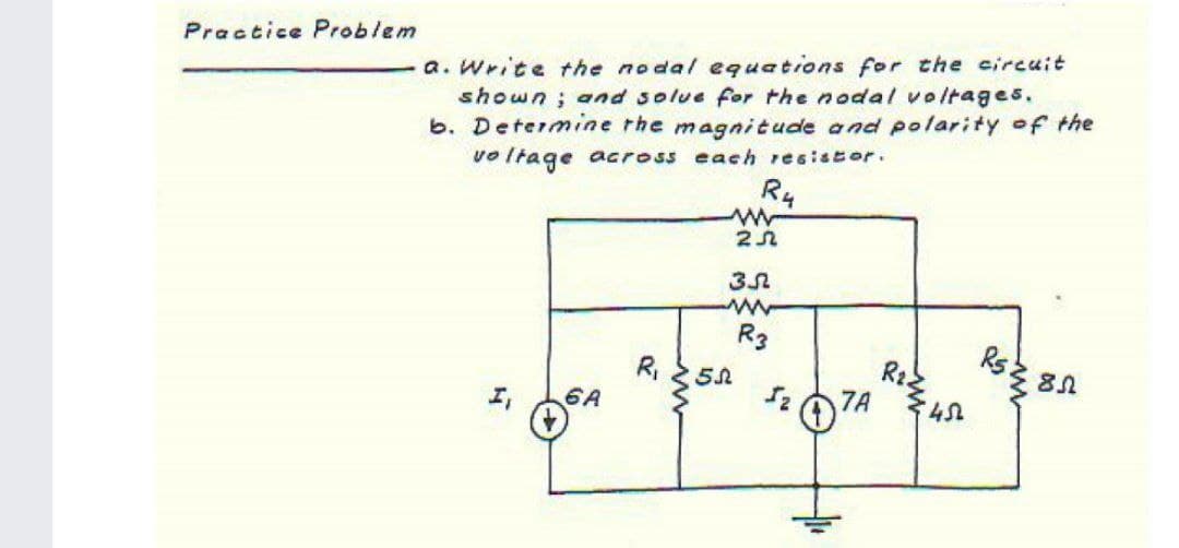 a. Write the nodal equations for the circuit
shown; and solue for the nodal voltages.
b. Determine the magnitude and polarity of the
voltage across each resistor.
Practice Problem
R4
R3
Rs
Rz.
7A
R,
6A
