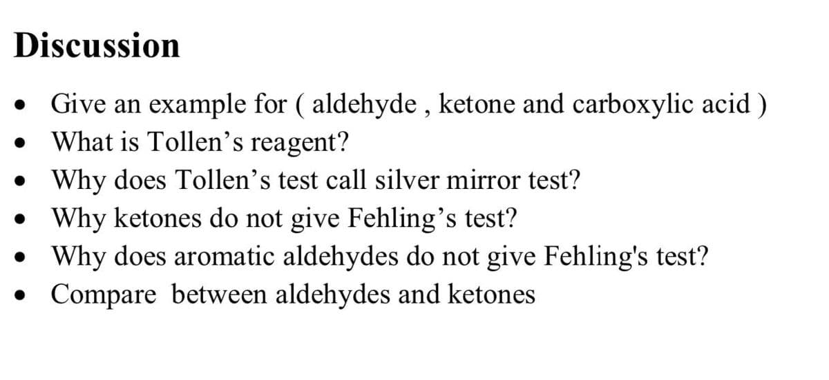 Discussion
Give an example for ( aldehyde , ketone and carboxylic acid )
What is Tollen's reagent?
• Why does Tollen's test call silver mirror test?
• Why ketones do not give Fehling's test?
• Why does aromatic aldehydes do not give Fehling's test?
• Compare between aldehydes and ketones
