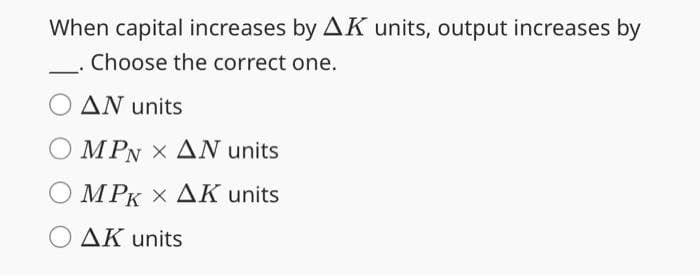 When capital increases by AK units, output increases by
Choose the correct one.
AN units
Ο MPN × ΔΝ units
M PK × ΔΚ units
Ο ΔΚ units