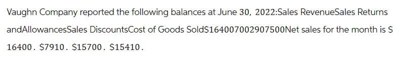 Vaughn Company reported the following balances at June 30, 2022:Sales RevenueSales Returns
andAllowancesSales DiscountsCost of Goods Sold$164007002907500 Net sales for the month is $
16400. $7910. $15700. $15410.