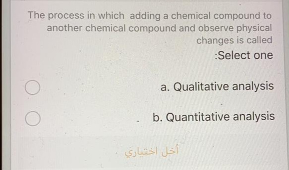 The process in which adding a chemical compound to
another chemical compound and observe physical
changes is called
:Select one
a. Qualitative analysis
b. Quantitative analysis
أخل اختياري

