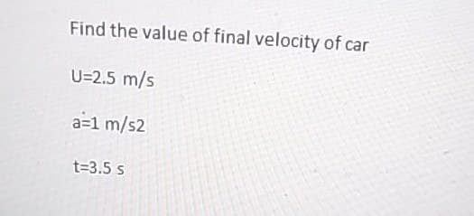 Find the value of final velocity of car
U=2.5 m/s
a=1 m/s2
t=3.5 s