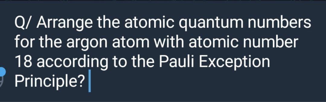 Q/ Arrange the atomic quantum numbers
for the argon atom with atomic number
18 according to the Pauli Exception
Principle?
