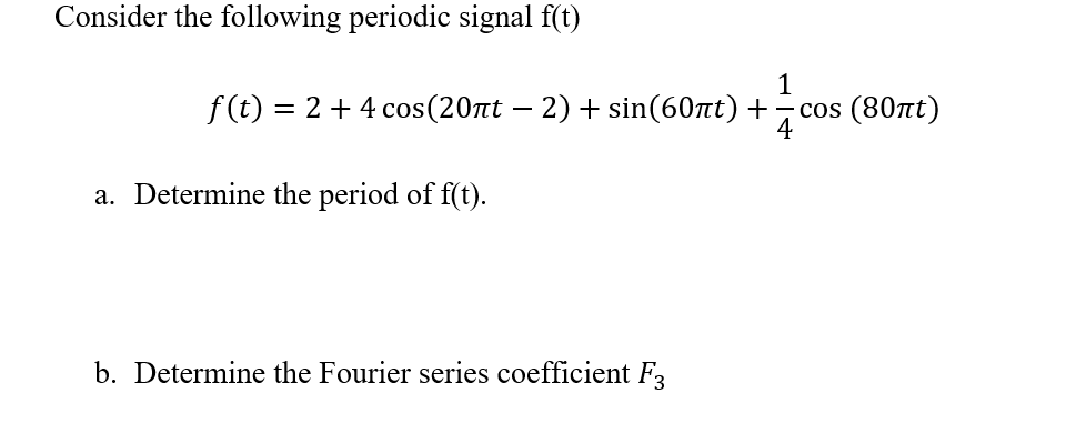 Consider the following periodic signal f(t)
1
f (t) = 2 + 4 cos(20nt – 2) + sin(60nt) +
cos (80nt)
a. Determine the period of f(t).
b. Determine the Fourier series coefficient F
